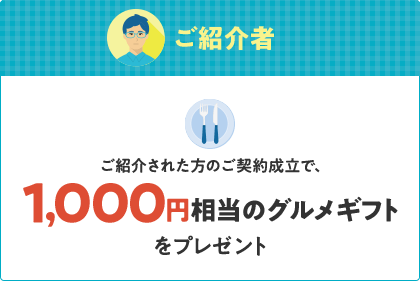 ご紹介者 ご紹介された方のご契約成立で、1,000円相当のグルメギフトをプレゼント