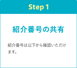 Step1 紹介番号の共有 紹介番号は以下から確認いただけます。