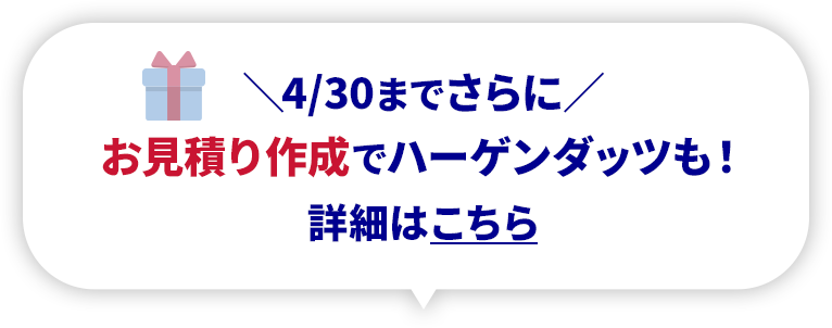 \4/30までさらに/お見積り作成でハーゲンダッツも!詳細はこちら