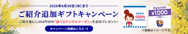 2026年4月30日（木）まで ご紹介追加ギフトキャンペーン ご紹介者に1,000円分の「選べるデジタルクーポン」を追加プレゼント！ キャンペーン詳細はこちら