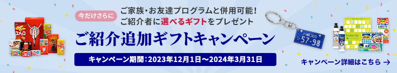 今だけさらに ご家族・お友達プログラムと併用可能! ご紹介者に選べるギフトをプレゼント ご紹介追加ギフトキャンペーン キャンペーン期間:2023年12月1日〜2024年3月31日 キャンペーン詳細はこちら→