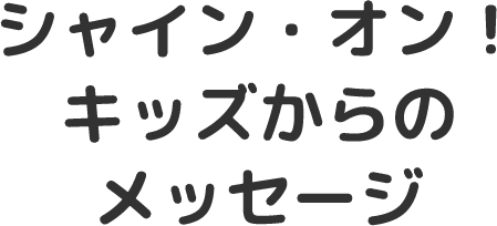 シャイン・オン！キッズからのメッセージ