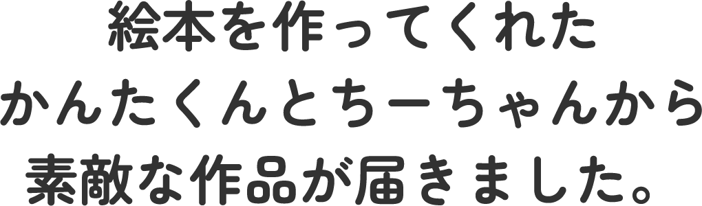 絵本を作ってくれた、かんたくんとちーちゃんから素敵な作品が届きました。