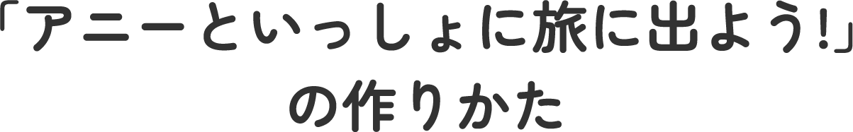 「アニーといっしょに旅に出よう!」の作りかた