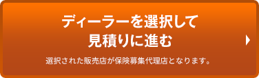 ディーラーを選択して見積りに進む 選択された販売店が保険募集代理店となります。