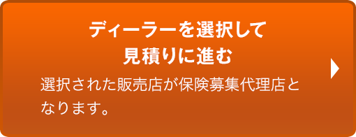 ディーラーを選択して見積りに進む 選択された販売店が保険募集代理店となります。