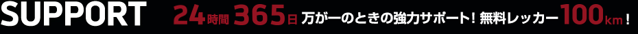 SUPPORT 24時間365日 万が一の時の強力サポート！無料レッカー100km！