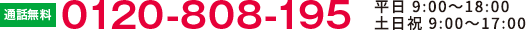 通話無料 0120-808-195　平日 9：00〜18：00　土日祝 9：00〜17：00