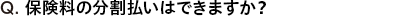 Q. 保険料の分割払いはできますか？