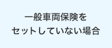 一般車両保険をセットしていない場合