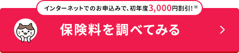 インターネットでのお申込みで、初年度3,000円割引!※ 保険料を調べてみる