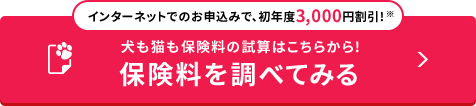 インターネットでのお申込みで、初年度3,000円割引!※ 犬も猫も保険料の試算はこちらから! 保険料を調べてみる