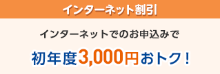 インターネット割引 インターネットでのお申込みで 初年度3,000円おトク!