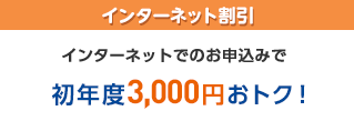 インターネット割引 インターネットでのお申込みで 初年度3,000円おトク!