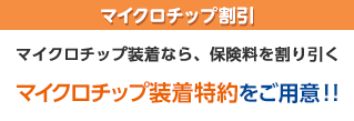 マイクロチップ割引 マイクロチップ装着なら、保険料を割り引く マイクロチップ装着特約をご用意!!