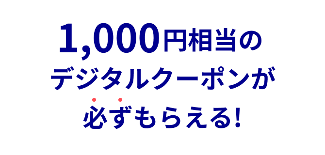 1,000円相当のデジタルクーポンが必ずもらえる!