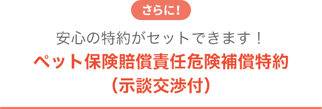 さらに！安心の特約がセットできます！ ペット保険賠償責任危険補償特約（示談交渉付）