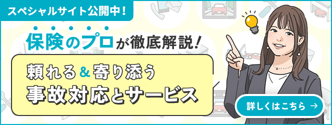 スペシャルサイト公開中! 保険のプロが徹底解説!頼れる&寄り添う事故対応とサービス 詳しくはこちら→